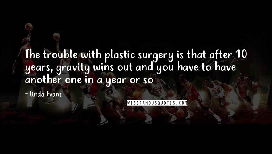 Linda Evans Quotes: The trouble with plastic surgery is that after 10 years, gravity wins out and you have to have another one in a year or so
