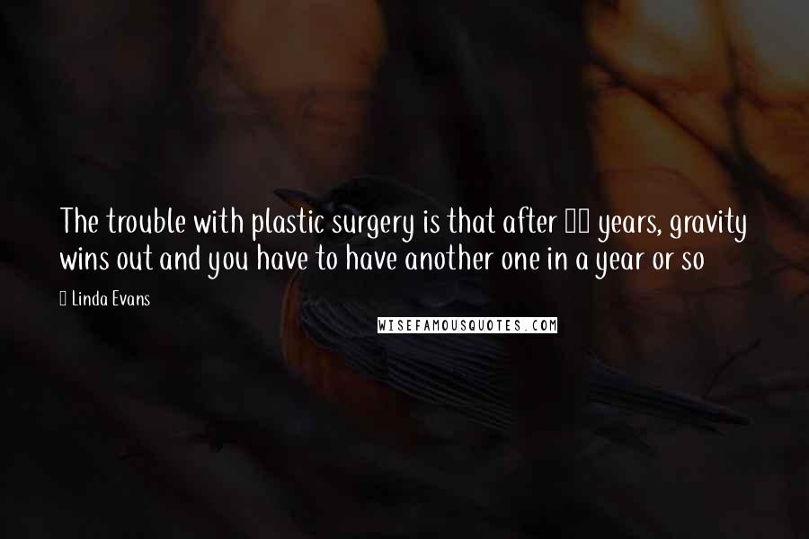 Linda Evans Quotes: The trouble with plastic surgery is that after 10 years, gravity wins out and you have to have another one in a year or so