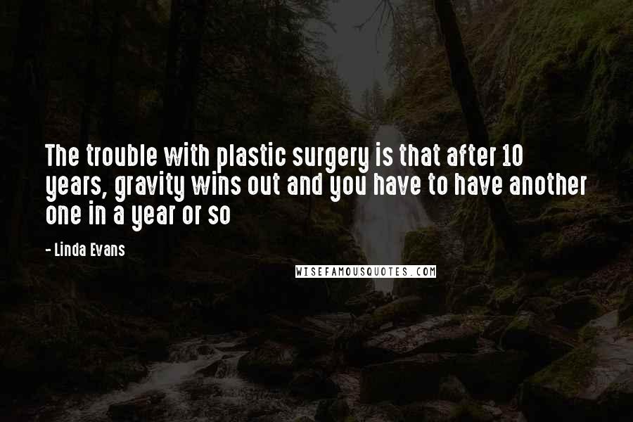 Linda Evans Quotes: The trouble with plastic surgery is that after 10 years, gravity wins out and you have to have another one in a year or so