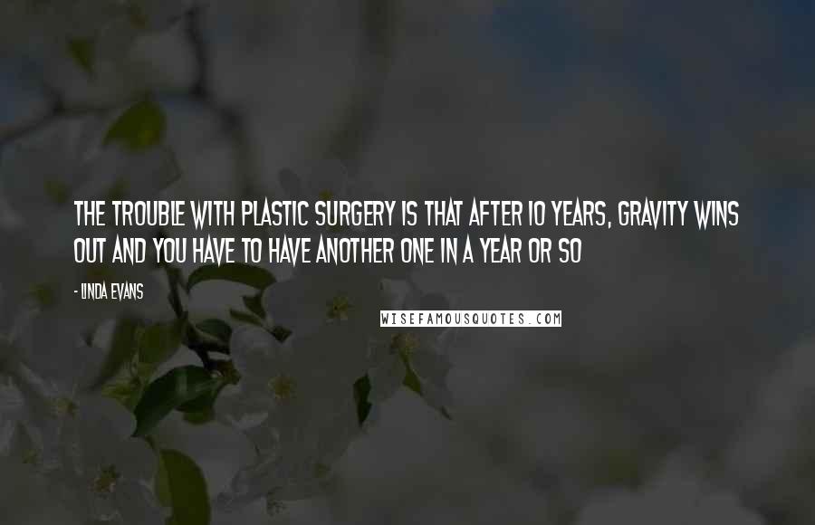 Linda Evans Quotes: The trouble with plastic surgery is that after 10 years, gravity wins out and you have to have another one in a year or so