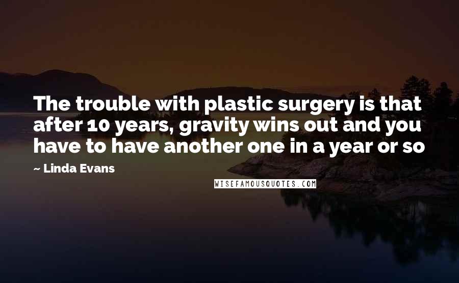 Linda Evans Quotes: The trouble with plastic surgery is that after 10 years, gravity wins out and you have to have another one in a year or so