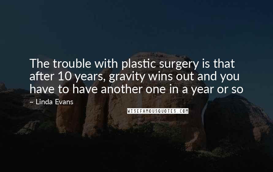 Linda Evans Quotes: The trouble with plastic surgery is that after 10 years, gravity wins out and you have to have another one in a year or so