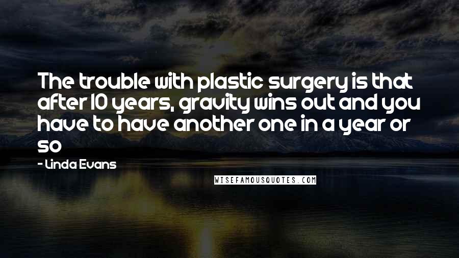 Linda Evans Quotes: The trouble with plastic surgery is that after 10 years, gravity wins out and you have to have another one in a year or so