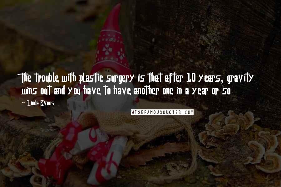 Linda Evans Quotes: The trouble with plastic surgery is that after 10 years, gravity wins out and you have to have another one in a year or so