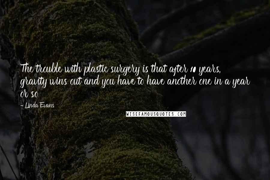 Linda Evans Quotes: The trouble with plastic surgery is that after 10 years, gravity wins out and you have to have another one in a year or so