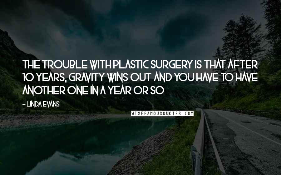 Linda Evans Quotes: The trouble with plastic surgery is that after 10 years, gravity wins out and you have to have another one in a year or so