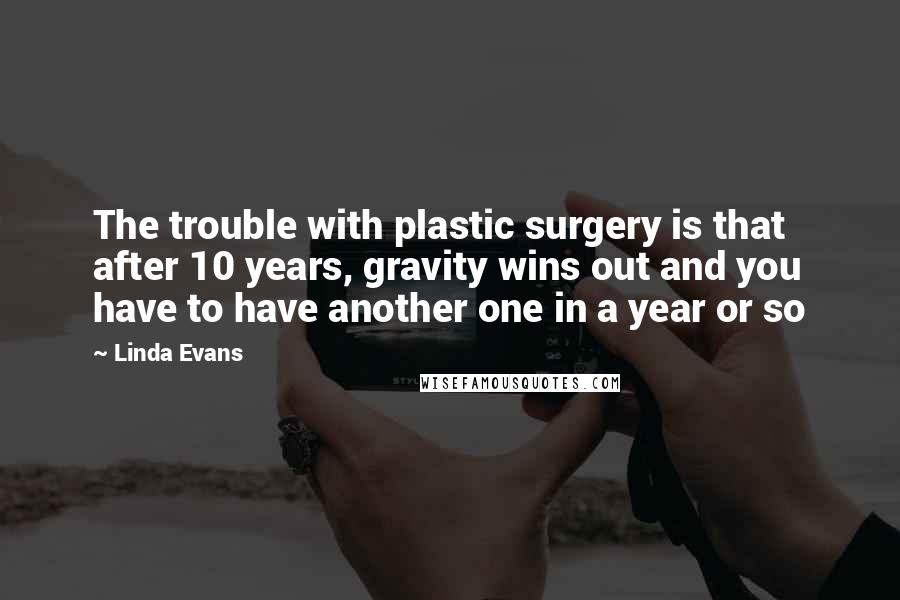 Linda Evans Quotes: The trouble with plastic surgery is that after 10 years, gravity wins out and you have to have another one in a year or so