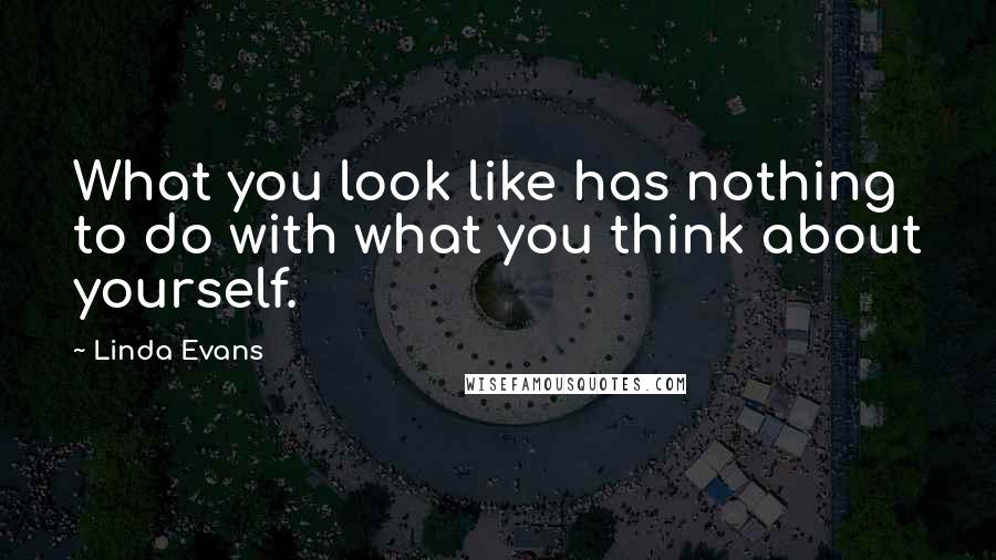 Linda Evans Quotes: What you look like has nothing to do with what you think about yourself.