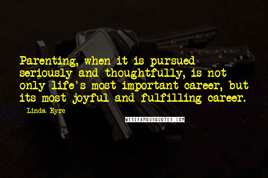 Linda Eyre Quotes: Parenting, when it is pursued seriously and thoughtfully, is not only life's most important career, but its most joyful and fulfilling career.