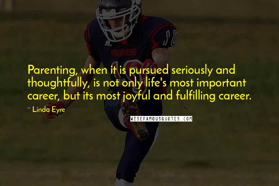 Linda Eyre Quotes: Parenting, when it is pursued seriously and thoughtfully, is not only life's most important career, but its most joyful and fulfilling career.