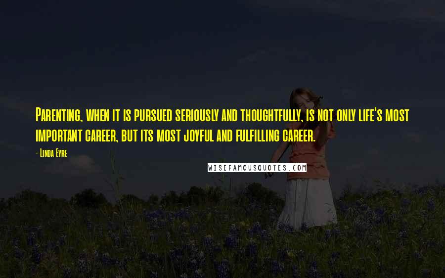 Linda Eyre Quotes: Parenting, when it is pursued seriously and thoughtfully, is not only life's most important career, but its most joyful and fulfilling career.