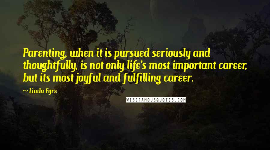 Linda Eyre Quotes: Parenting, when it is pursued seriously and thoughtfully, is not only life's most important career, but its most joyful and fulfilling career.