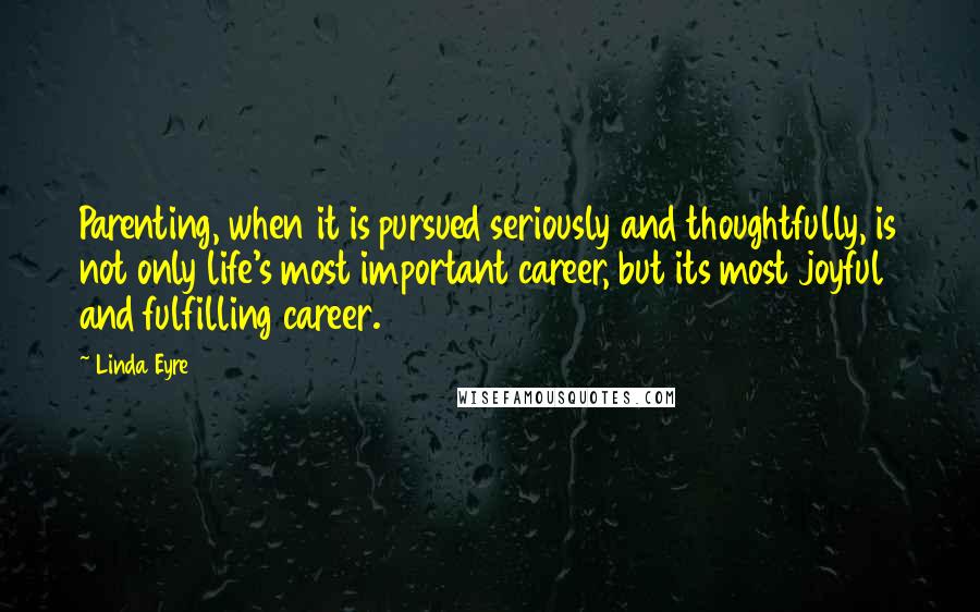 Linda Eyre Quotes: Parenting, when it is pursued seriously and thoughtfully, is not only life's most important career, but its most joyful and fulfilling career.