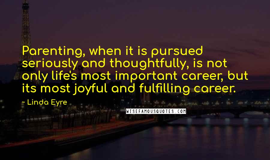 Linda Eyre Quotes: Parenting, when it is pursued seriously and thoughtfully, is not only life's most important career, but its most joyful and fulfilling career.