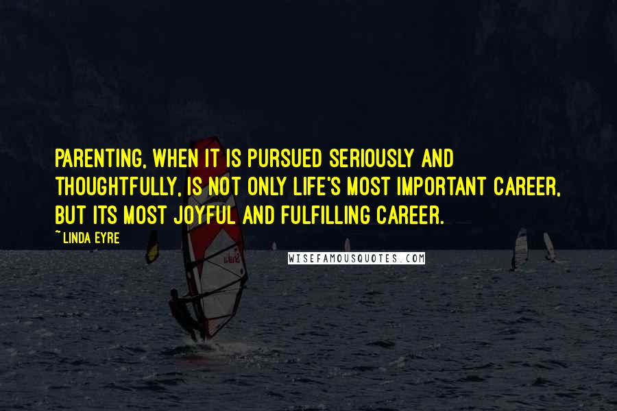 Linda Eyre Quotes: Parenting, when it is pursued seriously and thoughtfully, is not only life's most important career, but its most joyful and fulfilling career.