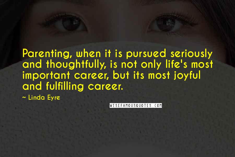 Linda Eyre Quotes: Parenting, when it is pursued seriously and thoughtfully, is not only life's most important career, but its most joyful and fulfilling career.