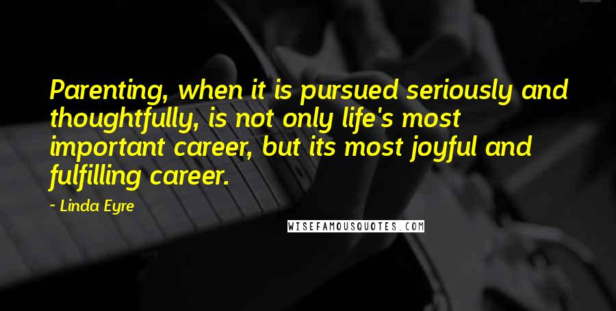 Linda Eyre Quotes: Parenting, when it is pursued seriously and thoughtfully, is not only life's most important career, but its most joyful and fulfilling career.