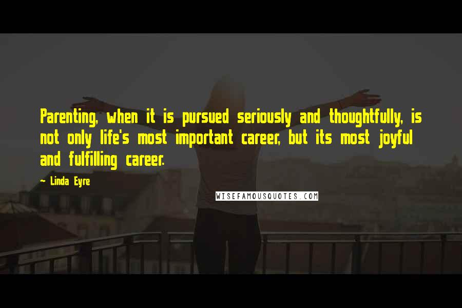 Linda Eyre Quotes: Parenting, when it is pursued seriously and thoughtfully, is not only life's most important career, but its most joyful and fulfilling career.