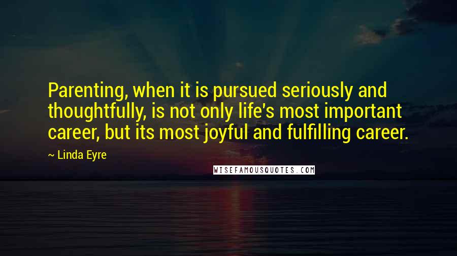 Linda Eyre Quotes: Parenting, when it is pursued seriously and thoughtfully, is not only life's most important career, but its most joyful and fulfilling career.