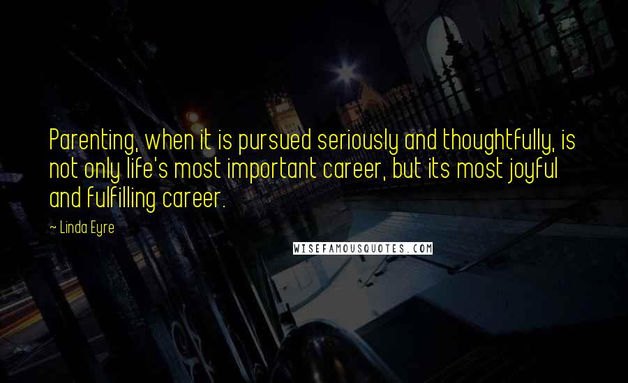 Linda Eyre Quotes: Parenting, when it is pursued seriously and thoughtfully, is not only life's most important career, but its most joyful and fulfilling career.