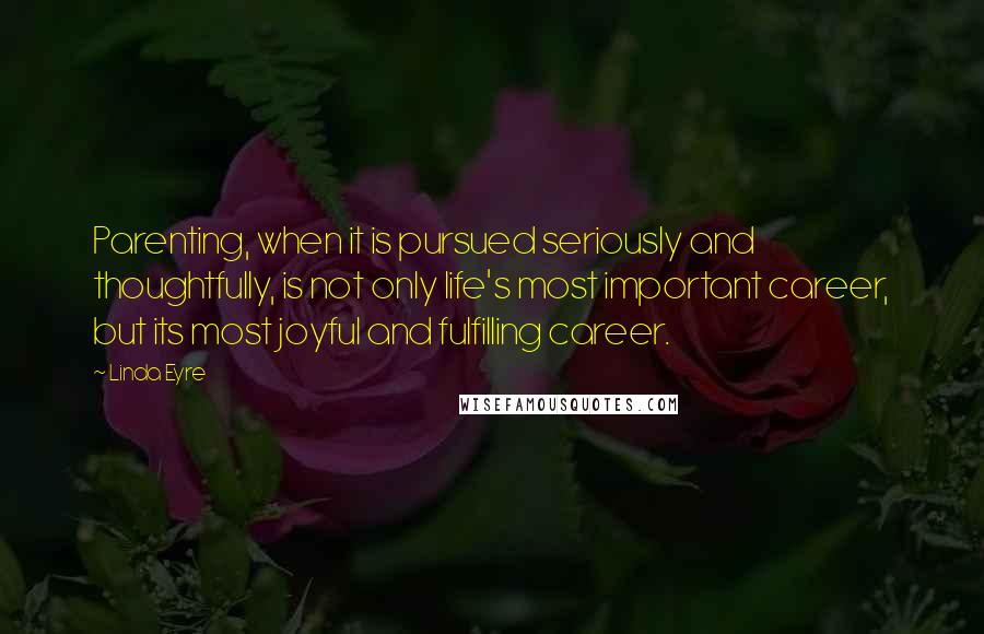 Linda Eyre Quotes: Parenting, when it is pursued seriously and thoughtfully, is not only life's most important career, but its most joyful and fulfilling career.