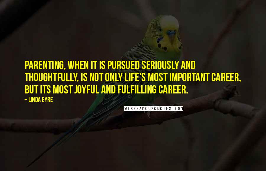 Linda Eyre Quotes: Parenting, when it is pursued seriously and thoughtfully, is not only life's most important career, but its most joyful and fulfilling career.