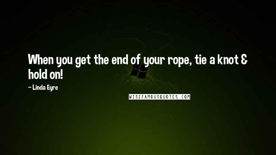 Linda Eyre Quotes: When you get the end of your rope, tie a knot & hold on!