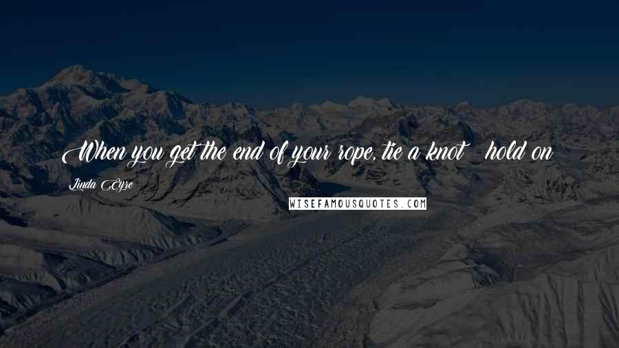 Linda Eyre Quotes: When you get the end of your rope, tie a knot & hold on!