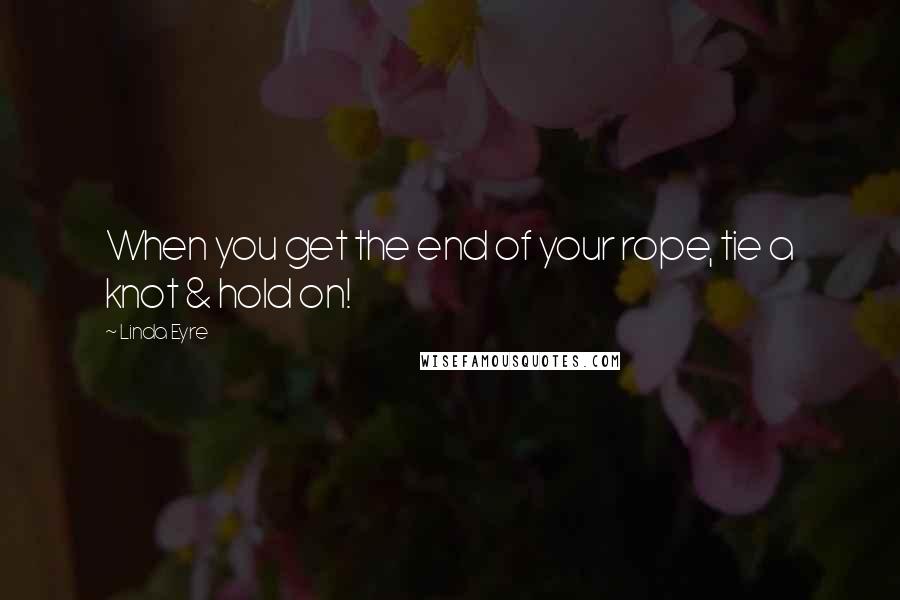 Linda Eyre Quotes: When you get the end of your rope, tie a knot & hold on!