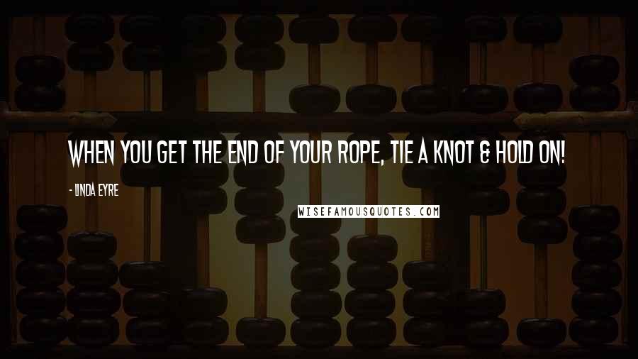 Linda Eyre Quotes: When you get the end of your rope, tie a knot & hold on!