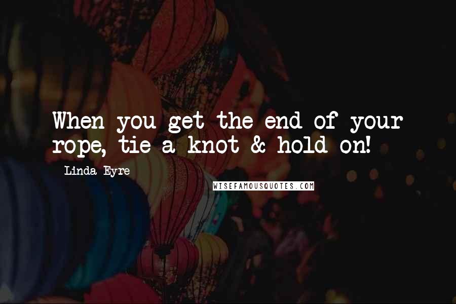 Linda Eyre Quotes: When you get the end of your rope, tie a knot & hold on!