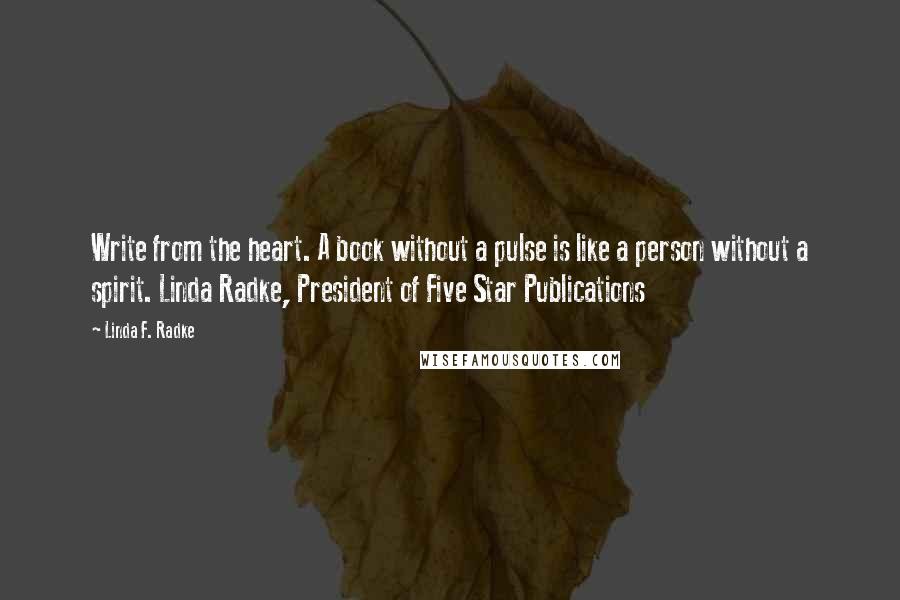 Linda F. Radke Quotes: Write from the heart. A book without a pulse is like a person without a spirit. Linda Radke, President of Five Star Publications