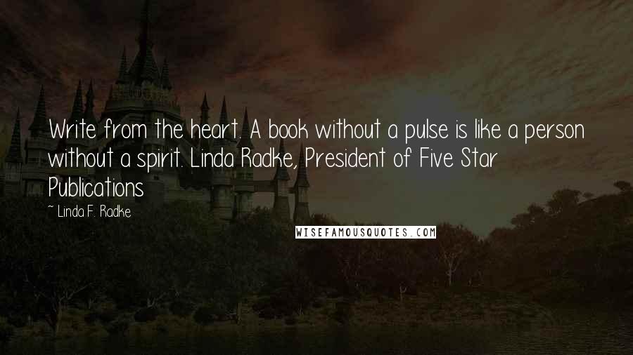 Linda F. Radke Quotes: Write from the heart. A book without a pulse is like a person without a spirit. Linda Radke, President of Five Star Publications