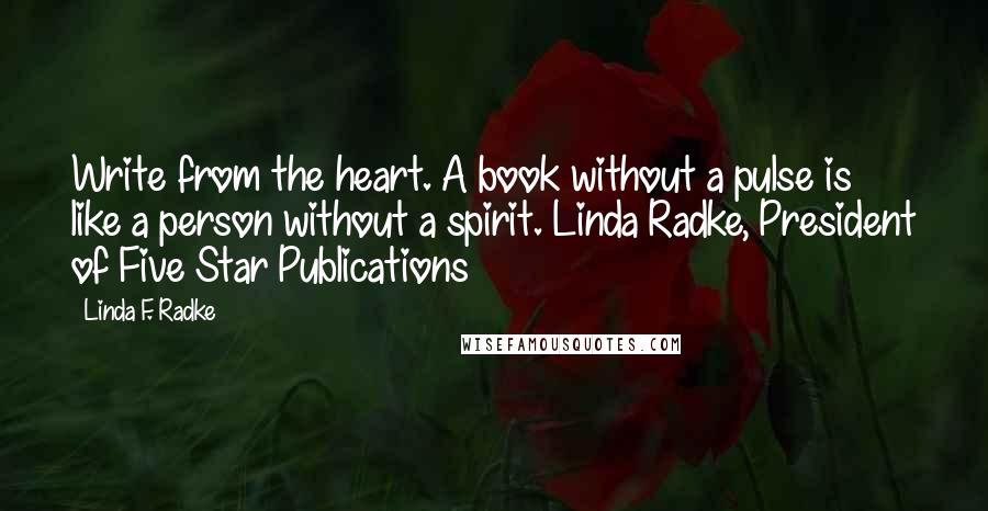 Linda F. Radke Quotes: Write from the heart. A book without a pulse is like a person without a spirit. Linda Radke, President of Five Star Publications