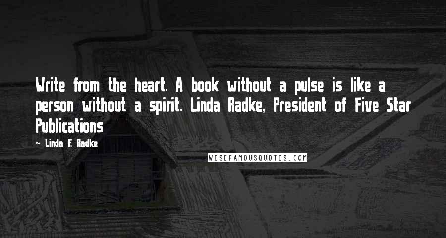 Linda F. Radke Quotes: Write from the heart. A book without a pulse is like a person without a spirit. Linda Radke, President of Five Star Publications