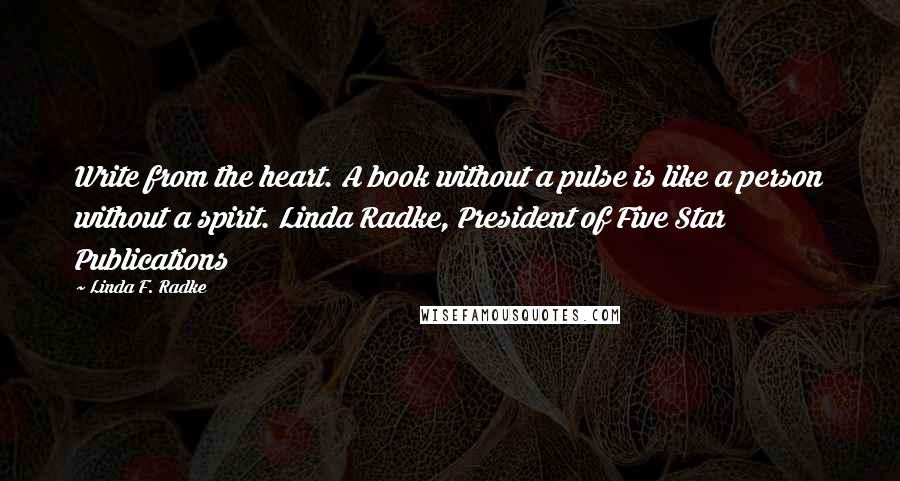 Linda F. Radke Quotes: Write from the heart. A book without a pulse is like a person without a spirit. Linda Radke, President of Five Star Publications