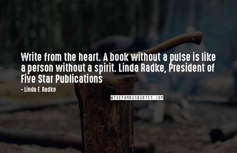 Linda F. Radke Quotes: Write from the heart. A book without a pulse is like a person without a spirit. Linda Radke, President of Five Star Publications
