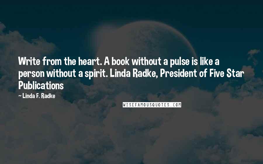 Linda F. Radke Quotes: Write from the heart. A book without a pulse is like a person without a spirit. Linda Radke, President of Five Star Publications