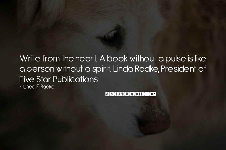 Linda F. Radke Quotes: Write from the heart. A book without a pulse is like a person without a spirit. Linda Radke, President of Five Star Publications
