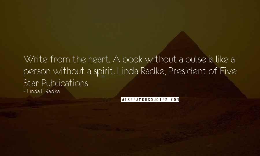 Linda F. Radke Quotes: Write from the heart. A book without a pulse is like a person without a spirit. Linda Radke, President of Five Star Publications