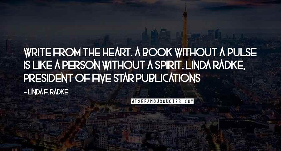 Linda F. Radke Quotes: Write from the heart. A book without a pulse is like a person without a spirit. Linda Radke, President of Five Star Publications