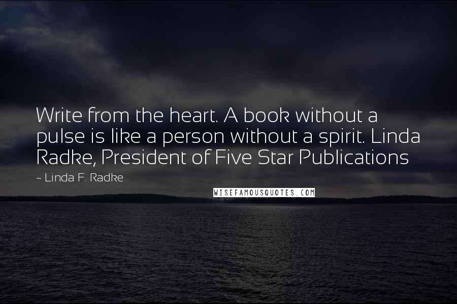 Linda F. Radke Quotes: Write from the heart. A book without a pulse is like a person without a spirit. Linda Radke, President of Five Star Publications
