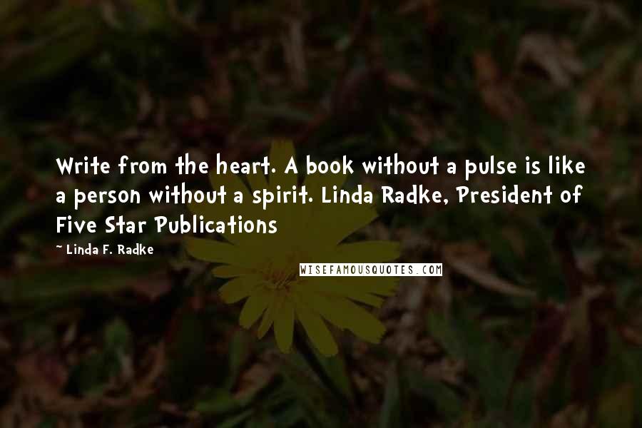 Linda F. Radke Quotes: Write from the heart. A book without a pulse is like a person without a spirit. Linda Radke, President of Five Star Publications