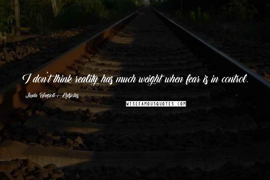 Linda Fagioli-Katsiotas Quotes: I don't think reality has much weight when fear is in control.