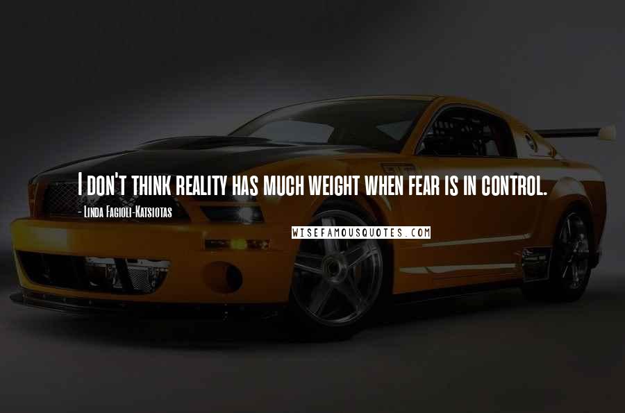 Linda Fagioli-Katsiotas Quotes: I don't think reality has much weight when fear is in control.