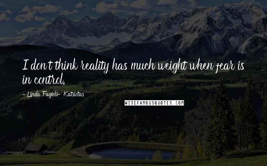 Linda Fagioli-Katsiotas Quotes: I don't think reality has much weight when fear is in control.