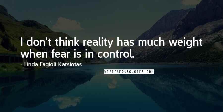 Linda Fagioli-Katsiotas Quotes: I don't think reality has much weight when fear is in control.