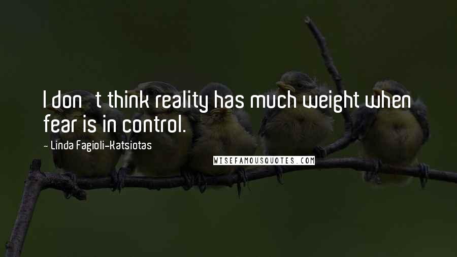 Linda Fagioli-Katsiotas Quotes: I don't think reality has much weight when fear is in control.
