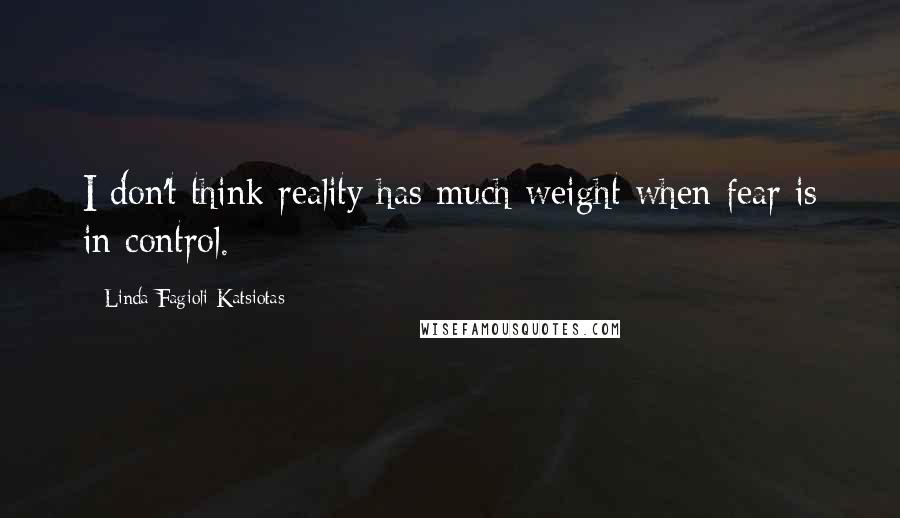 Linda Fagioli-Katsiotas Quotes: I don't think reality has much weight when fear is in control.
