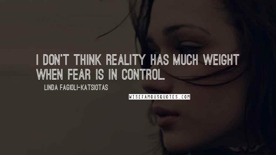 Linda Fagioli-Katsiotas Quotes: I don't think reality has much weight when fear is in control.